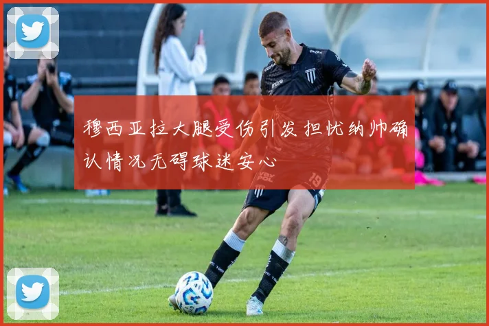 穆西亚拉大腿受伤引发担忧纳帅确认情况无碍球迷安心