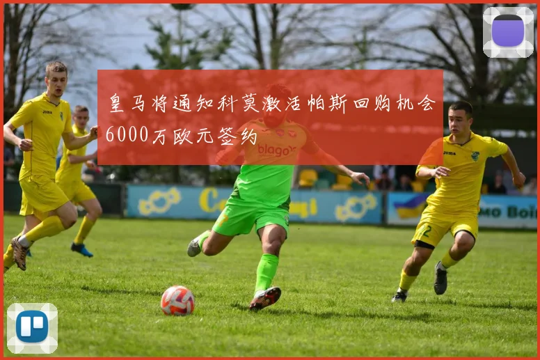 皇马将通知科莫激活帕斯回购机会6000万欧元签约
