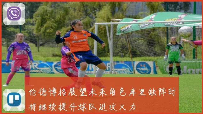 伦德博格展望未来角色库里缺阵时将继续提升球队进攻火力