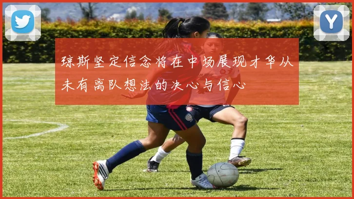 琼斯坚定信念将在中场展现才华从未有离队想法的决心与信心