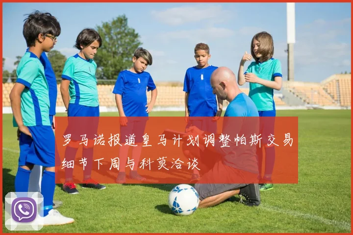 罗马诺报道皇马计划调整帕斯交易细节下周与科莫洽谈