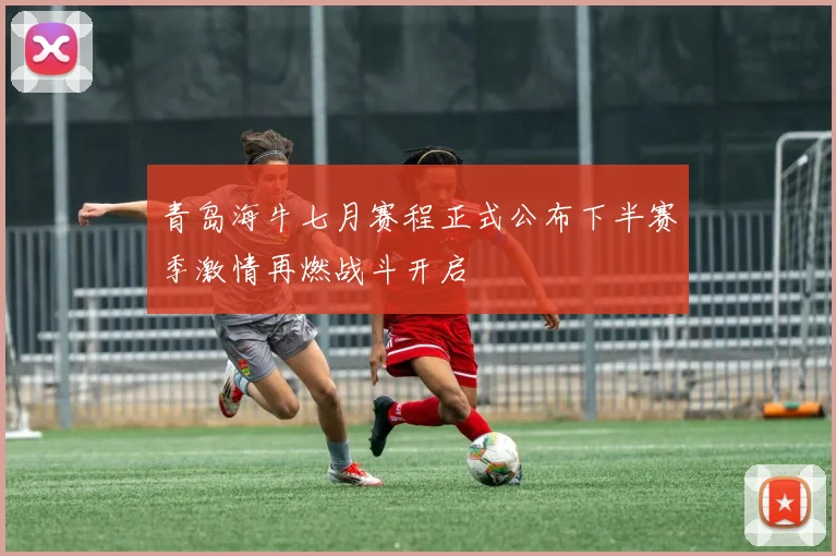 青岛海牛七月赛程正式公布下半赛季激情再燃战斗开启