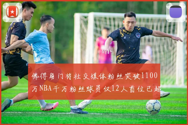 佛得角门将社交媒体粉丝突破1100万NBA千万粉丝球员仅12人首位已超亿