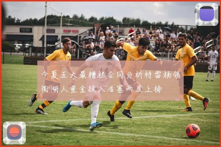 今夏五大最糟糕合同分析特雷杨领衔湖人重金投入活塞两度上榜
