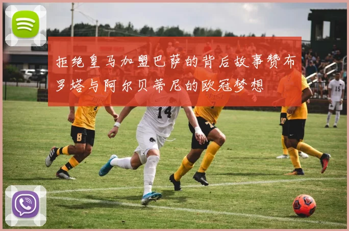 拒绝皇马加盟巴萨的背后故事赞布罗塔与阿尔贝蒂尼的欧冠梦想