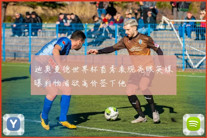 迪奥曼德世界杯首秀表现亮眼英媒曝利物浦欲高价签下他